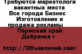 Требуются маркетологи. 3 вакантных места. - Все города Бизнес » Изготовление и продажа рекламы   . Пермский край,Добрянка г.